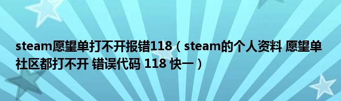 steam愿望单打不开报错118（steam的个人资料 愿望单 社区都打不开 错误代码 118 快一）