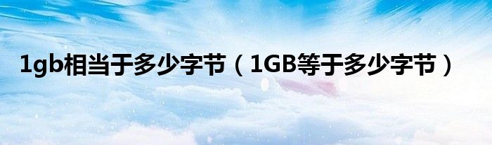 1gb相当于多少字节（1GB等于多少字节）