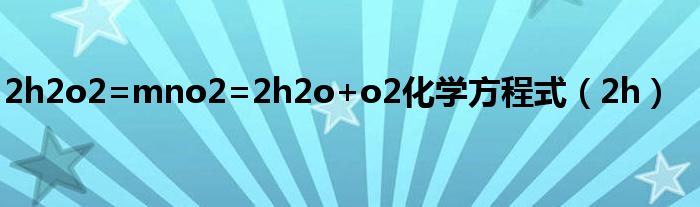 2h2o2=mno2=2h2o+o2化学方程式（2h）